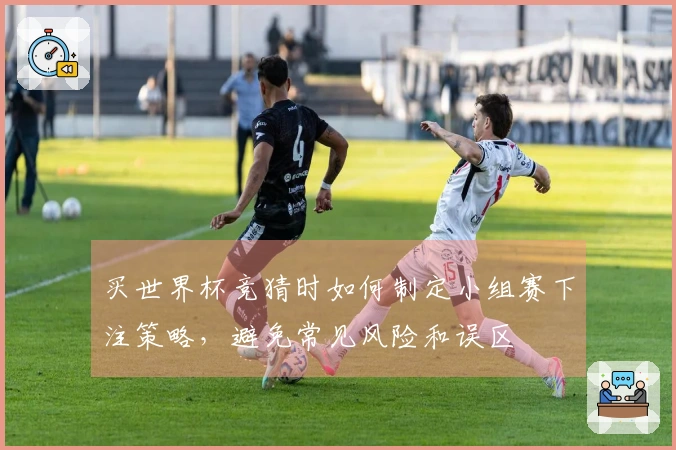 买世界杯竞猜时如何制定小组赛下注策略，避免常见风险和误区