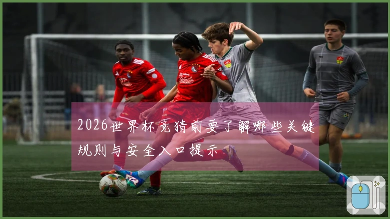 2026世界杯竞猜前要了解哪些关键规则与安全入口提示