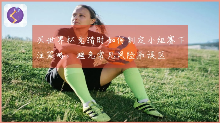 买世界杯竞猜时如何制定小组赛下注策略，避免常见风险和误区